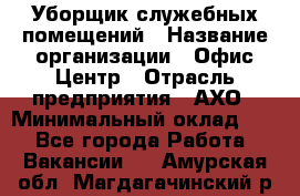 Уборщик служебных помещений › Название организации ­ Офис-Центр › Отрасль предприятия ­ АХО › Минимальный оклад ­ 1 - Все города Работа » Вакансии   . Амурская обл.,Магдагачинский р-н